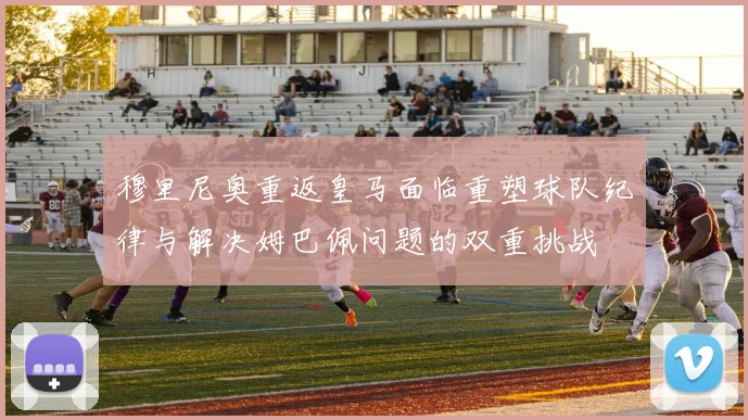 穆里尼奥重返皇马面临重塑球队纪律与解决姆巴佩问题的双重挑战