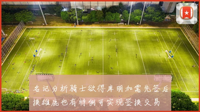名记分析骑士欲得库明加需先签后换雄鹿也有特例可实现签换交易