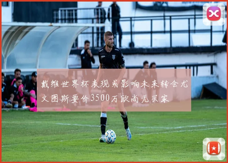 戴维世界杯表现或影响未来转会尤文图斯要价3500万欧尚无买家