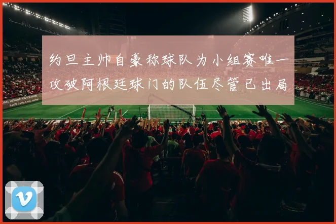 约旦主帅自豪称球队为小组赛唯一攻破阿根廷球门的队伍尽管已出局