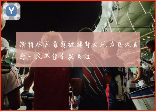 斯特林因毒驾被捕背后压力巨大自感一文不值引发关注