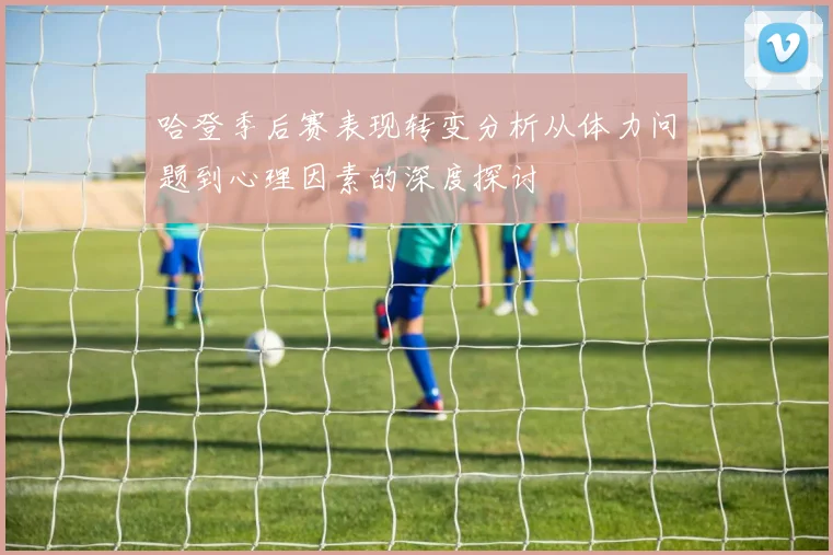 哈登季后赛表现转变分析从体力问题到心理因素的深度探讨
