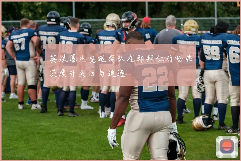 英媒曝杰克逊离队在即拜仁对哈弗茨展开关注与追逐