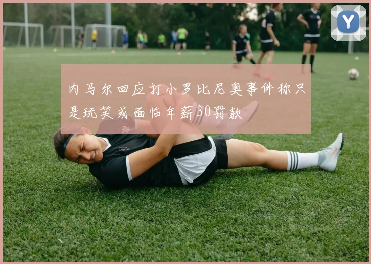 内马尔回应打小罗比尼奥事件称只是玩笑或面临年薪30罚款