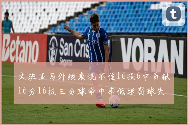 文班亚马外线表现不佳16投6中贡献16分16板三分球命中率低迷罚球失准影响球队表现
