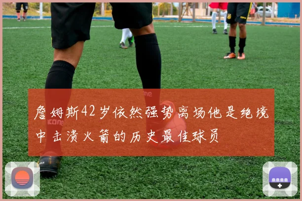 詹姆斯42岁依然强势离场他是绝境中击溃火箭的历史最佳球员