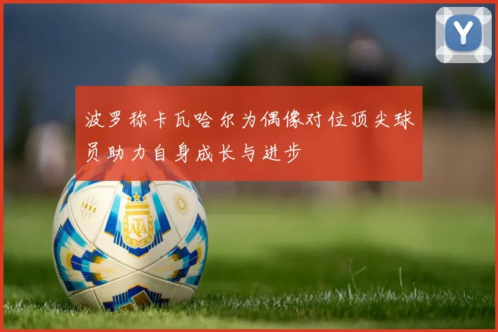 波罗称卡瓦哈尔为偶像对位顶尖球员助力自身成长与进步