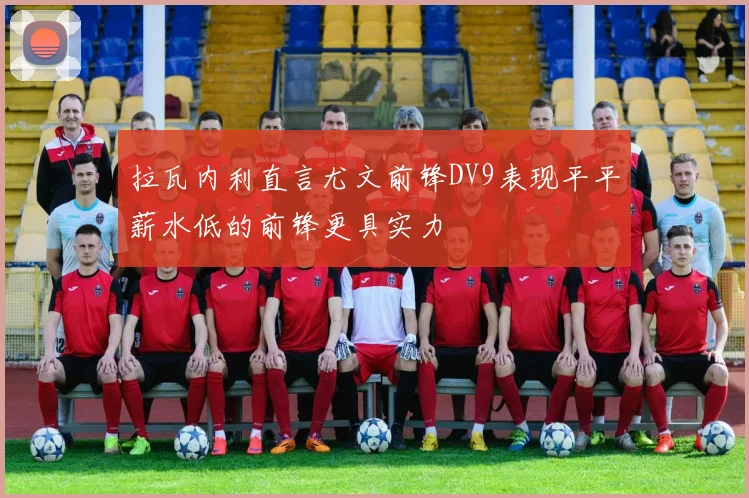 拉瓦内利直言尤文前锋DV9表现平平薪水低的前锋更具实力