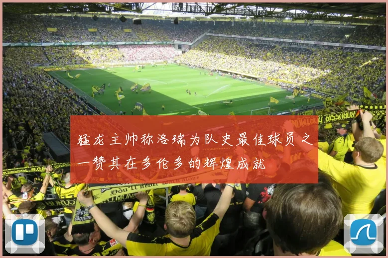 猛龙主帅称洛瑞为队史最佳球员之一赞其在多伦多的辉煌成就