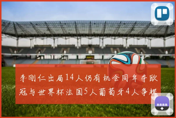 李刚仁出局14人仍有机会同年夺欧冠与世界杯法国5人葡萄牙4人争辉