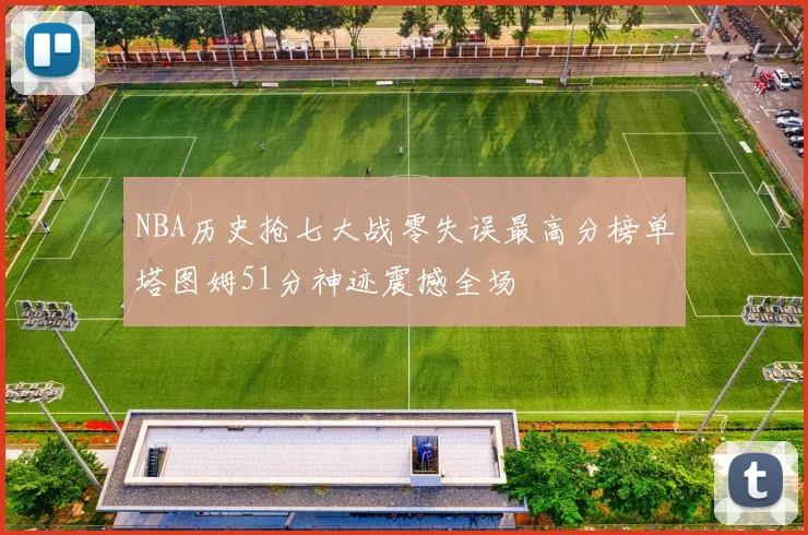 NBA历史抢七大战零失误最高分榜单塔图姆51分神迹震撼全场