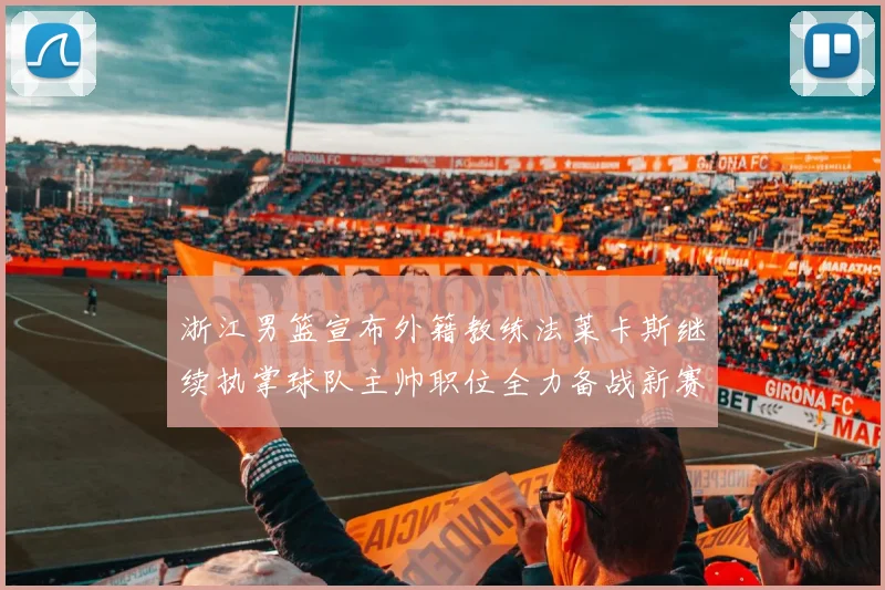 浙江男篮宣布外籍教练法莱卡斯继续执掌球队主帅职位全力备战新赛季
