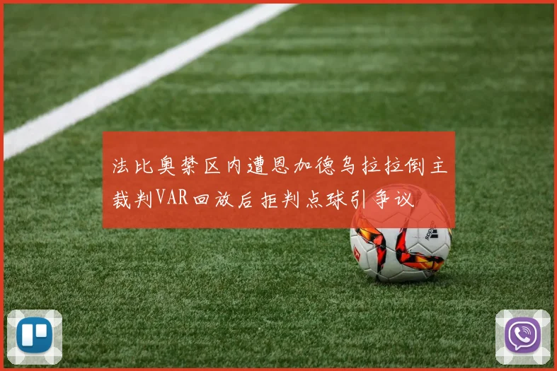 法比奥禁区内遭恩加德乌拉拉倒主裁判VAR回放后拒判点球引争议