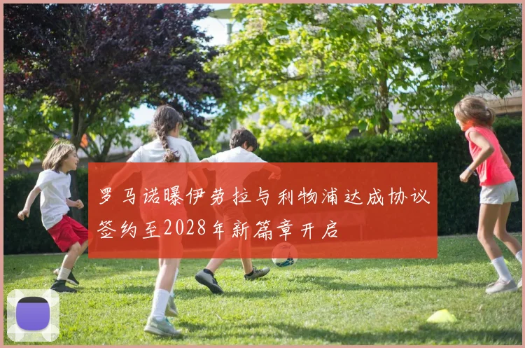 罗马诺曝伊劳拉与利物浦达成协议签约至2028年新篇章开启