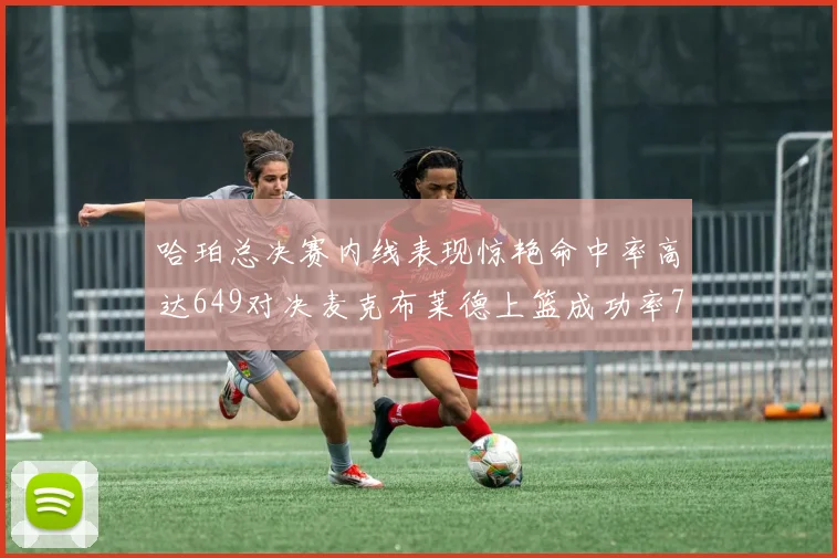 哈珀总决赛内线表现惊艳命中率高达649对决麦克布莱德上篮成功率75