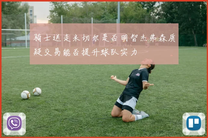 骑士送走米切尔是否明智杰弗森质疑交易能否提升球队实力