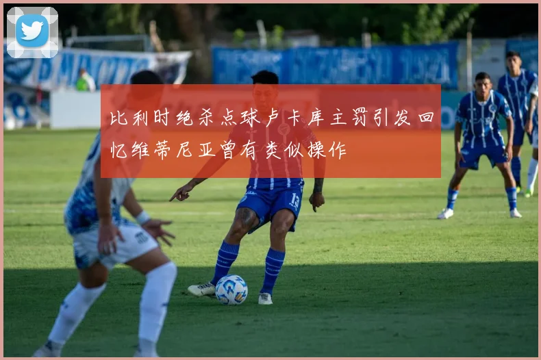比利时绝杀点球卢卡库主罚引发回忆维蒂尼亚曾有类似操作