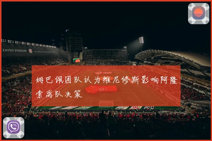 姆巴佩团队认为维尼修斯影响阿隆索离队决策