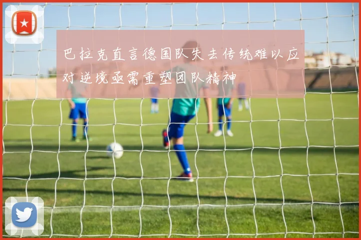 巴拉克直言德国队失去传统难以应对逆境亟需重塑团队精神
