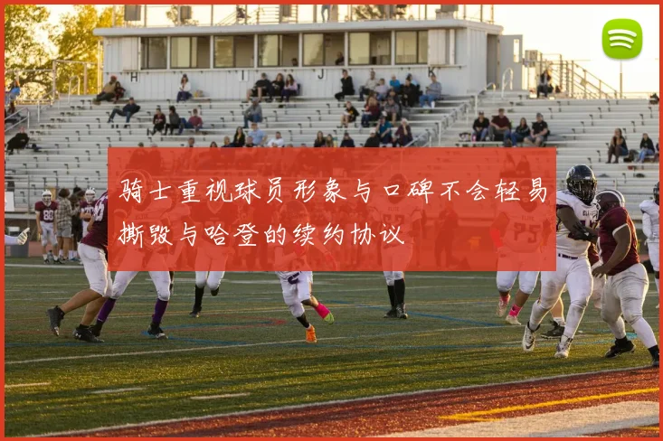 骑士重视球员形象与口碑不会轻易撕毁与哈登的续约协议