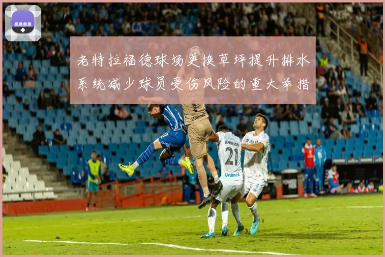 老特拉福德球场更换草坪提升排水系统减少球员受伤风险的重大举措