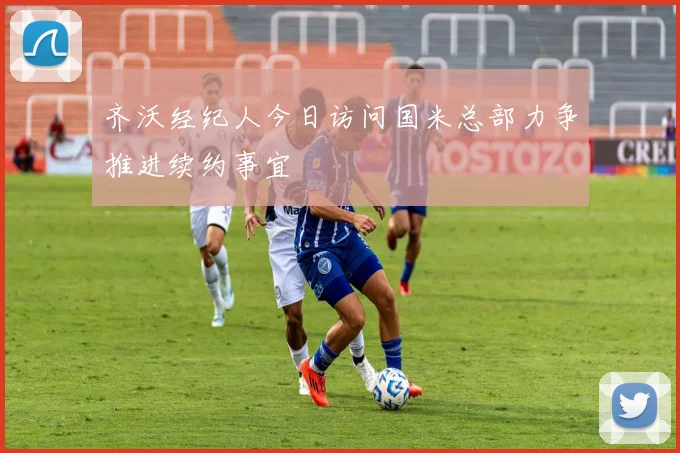 齐沃经纪人今日访问国米总部力争推进续约事宜